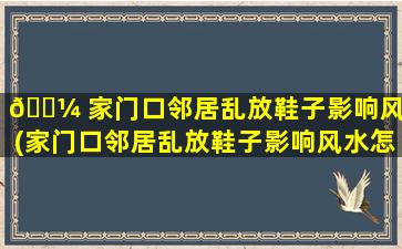 🐼 家门口邻居乱放鞋子影响风水(家门口邻居乱放鞋子影响风水怎 🍀 么办)